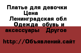 Платье для девочки › Цена ­ 600 - Ленинградская обл. Одежда, обувь и аксессуары » Другое   